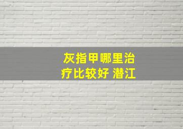 灰指甲哪里治疗比较好 潜江